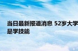 当日最新报道消息 52岁大学新生：曾因身体不适提前退休 目的是学技能