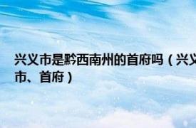 兴义市是黔西南州的首府吗（兴义 贵州省黔西南布依族苗族自治州辖县级市、首府）