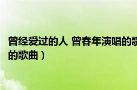 曾经爱过的人 曾春年演唱的歌曲名字（曾经爱过的人 曾春年演唱的歌曲）