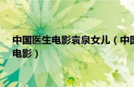 中国医生电影袁泉女儿（中国医生 2021年张涵予、袁泉主演的电影）