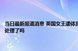 当日最新报道消息 英国女王遗体放几天不会腐烂吗 遗体如何保存的做防腐处理了吗