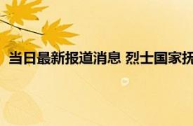 当日最新报道消息 烈士国家抚恤标准 烈士家属待遇每月多少钱