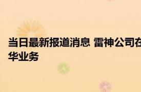 当日最新报道消息 雷神公司在中国有什么业务 揭雷神技术公司在华业务