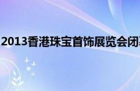 2013香港珠宝首饰展览会闭幕（2013香港珠宝首饰展览会）