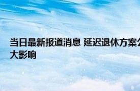 当日最新报道消息 延迟退休方案公布70后不会受什么影响 有3类人将受较大影响