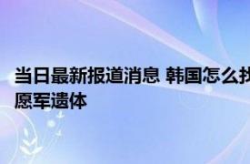 当日最新报道消息 韩国怎么找到志愿军遗骸 为什么会同意移交志愿军遗体