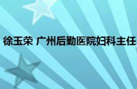 徐玉荣 广州后勤医院妇科主任（徐玉荣 广州后勤医院妇科主任）