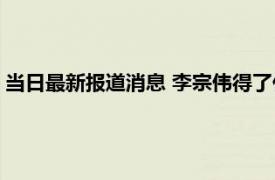 当日最新报道消息 李宗伟得了什么重疾癌症治好了吗还能活多久