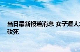 当日最新报道消息 女子遭大20岁丈夫索要离婚补偿 不给将对方砍死