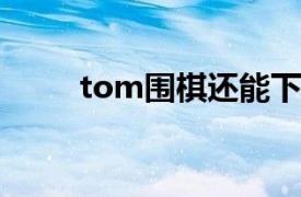 tom围棋还能下棋吗（TOM围棋）