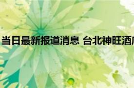 当日最新报道消息 台北神旺酒店为啥关门 为什么熄灯到底咋回事