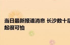 当日最新报道消息 长沙数十层楼体燃烧剧烈 目击者发声称浓烟升起很可怕