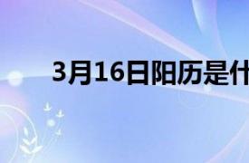 3月16日阳历是什么星座（3月16日）