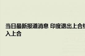 当日最新报道消息 印度退出上合组织成员国了吗 为什么那么多国家愿意加入上合