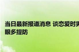 当日最新报道消息 谈恋爱时男方向你借钱最好离远点 还要留个心眼多提防