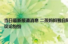 当日最新报道消息 二孩妈妈独自陪娃睡觉凌晨一幕让她瞬间心碎 网友看后议论纷纷