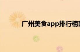 广州美食app排行榜前十名（广州美食 APP）