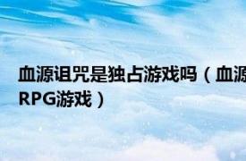 血源诅咒是独占游戏吗（血源诅咒 FromSoftware开发的一款ARPG游戏）