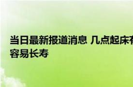 当日最新报道消息 几点起床有益健康晨起后没有4种表现 恭喜更容易长寿