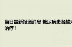 当日最新报道消息 糖尿病患者越来越多医生带你全面了解糖尿病 早预防早治疗！