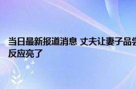 当日最新报道消息 丈夫让妻子品尝刚买的肉一把搂住腰嘴对嘴强行喂 孩子反应亮了