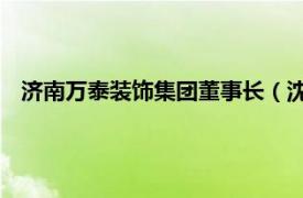 济南万泰装饰集团董事长（沈国强 济南万泰装饰优秀设计师）