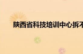 陕西省科技培训中心拆不拆（陕西省科技培训中心）