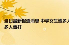 当日最新报道消息 中学女生遭多人殴打涉事校长被免职 女生被逼下跪并遭多人毒打