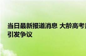 当日最新报道消息 大龄高考是在浪费资源吗 52岁鲁新林读大学引发争议