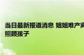 当日最新报道消息 姐姐难产离世妹妹与姐夫重组家庭 做他的老婆照顾孩子