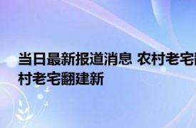 当日最新报道消息 农村老宅翻建需要什么手续有补助吗2022农村老宅翻建新