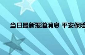 当日最新报道消息 平安保险退保多久到账 在这时间内到账