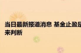 当日最新报道消息 基金止盈是全部卖出还是只卖出收益部分 这样来判断