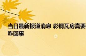 当日最新报道消息 彩钢瓦房真要非拆不可吗未来农村将迎来“两禁一清”咋回事