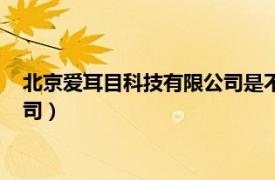 北京爱耳目科技有限公司是不是倒闭了（北京爱耳目科技有限公司）