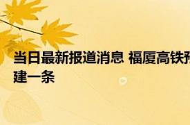 当日最新报道消息 福厦高铁预计通车时间是什么时候为什么要再建一条