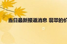 当日最新报道消息 翡翠的价格一般在多少 价格如何区别的