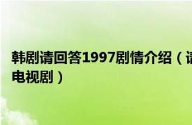 韩剧请回答1997剧情介绍（请回答1997 韩国2012年申元浩导演电视剧）