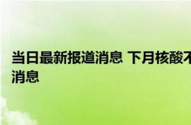 当日最新报道消息 下月核酸不再免费是吗 来看国家最新政策通知消息