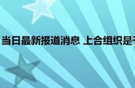 当日最新报道消息 上合组织是干嘛的有什么作用 成员国名单揭晓