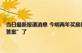 当日最新报道消息 今明两年买房是“吃亏”还是“捡漏”房产走势给出“答案”了