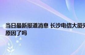 当日最新报道消息 长沙电信大厦外墙为什么会着火 外国报道长沙大楼火灾原因了吗