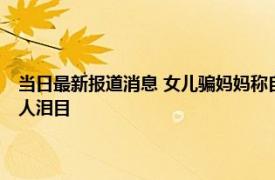 当日最新报道消息 女儿骗妈妈称自己怀孕 男方40岁离异有1子妈妈反应让人泪目