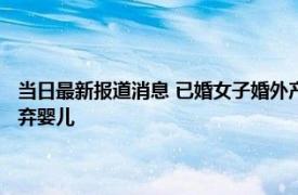 当日最新报道消息 已婚女子婚外产子婴儿父亲失联 女子出轨怀孕后狠心抛弃婴儿