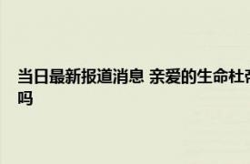 当日最新报道消息 亲爱的生命杜帝掉头发怎么回事为什么这样生什么病了吗