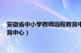 安徽省中小学教师远程教育中心网站（安徽省中小学教师远程教育中心）