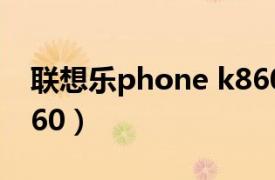 联想乐phone k860538（联想乐Phone K860）