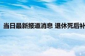 当日最新报道消息 退休死后补发10个月工资是真的吗 来看答案