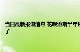 当日最新报道消息 花呗逾期半年还款后多久才能使用花呗 短时间内是用不了