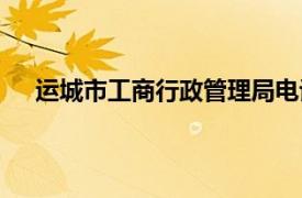 运城市工商行政管理局电话（运城市工商行政管理局）